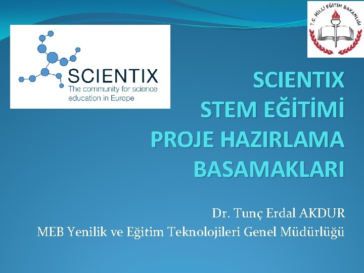 SCIENTIX STEM EĞİTİMİ PROJE HAZIRLAMA BASAMAKLARI Dr. Tunç Erdal AKDUR MEB Yenilik ve Eğitim