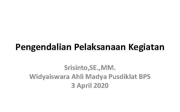 Pengendalian Pelaksanaan Kegiatan Srisinto, SE. , MM. Widyaiswara Ahli Madya Pusdiklat BPS 3 April