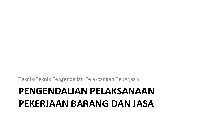 Teknik-Teknik Pengendalian Pelaksanaan Pekerjaan PENGENDALIAN PELAKSANAAN PEKERJAAN BARANG DAN JASA 