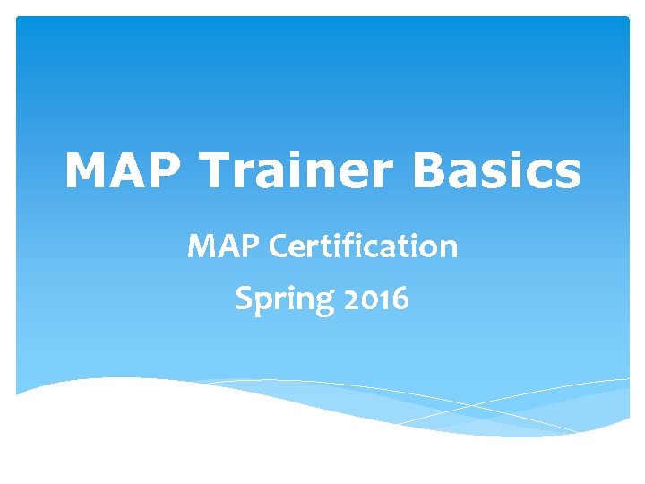 MAP Trainer Basics MAP Certification Spring 2016 