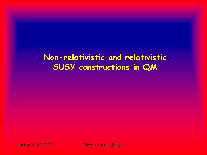 Non-relativistic and relativistic SUSY constructions in QM seminar May 5, 2005 Physics Institute, Prague Non-relativistic and relativistic SUSY constructions in QM seminar May 5, 2005 Physics Institute, Prague