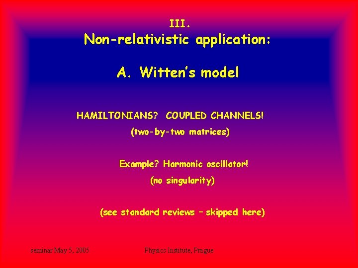 III. Non-relativistic application: A. Witten’s model HAMILTONIANS? COUPLED CHANNELS! (two-by-two matrices) Example? Harmonic oscillator! III. Non-relativistic application: A. Witten’s model HAMILTONIANS? COUPLED CHANNELS! (two-by-two matrices) Example? Harmonic oscillator!