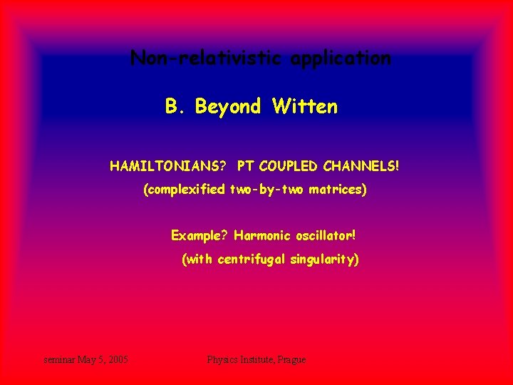 Non-relativistic application B. Beyond Witten HAMILTONIANS? PT COUPLED CHANNELS! (complexified two-by-two matrices) Example? Harmonic Non-relativistic application B. Beyond Witten HAMILTONIANS? PT COUPLED CHANNELS! (complexified two-by-two matrices) Example? Harmonic