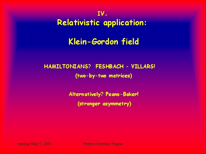 IV. Relativistic application: Klein-Gordon field HAMILTONIANS? FESHBACH - VILLARS! (two-by-two matrices) Alternatively? Peano-Baker! (stronger IV. Relativistic application: Klein-Gordon field HAMILTONIANS? FESHBACH - VILLARS! (two-by-two matrices) Alternatively? Peano-Baker! (stronger