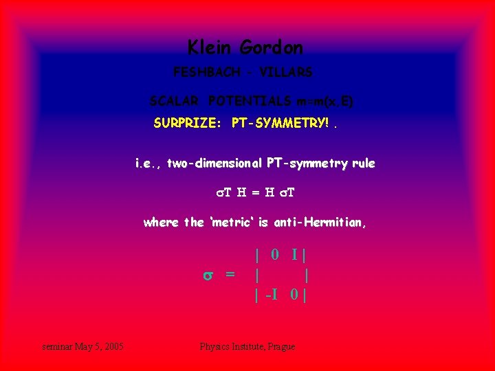 Klein Gordon FESHBACH - VILLARS SCALAR POTENTIALS m=m(x, E) SURPRIZE: PT-SYMMETRY!. i. e. , Klein Gordon FESHBACH - VILLARS SCALAR POTENTIALS m=m(x, E) SURPRIZE: PT-SYMMETRY!. i. e. ,