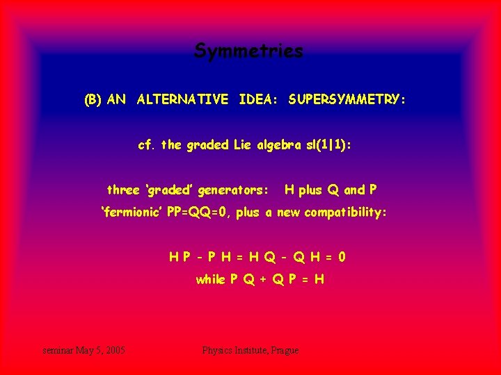 Symmetries (B) AN ALTERNATIVE IDEA: SUPERSYMMETRY: cf. the graded Lie algebra sl(1|1): three ‘graded’ Symmetries (B) AN ALTERNATIVE IDEA: SUPERSYMMETRY: cf. the graded Lie algebra sl(1|1): three ‘graded’