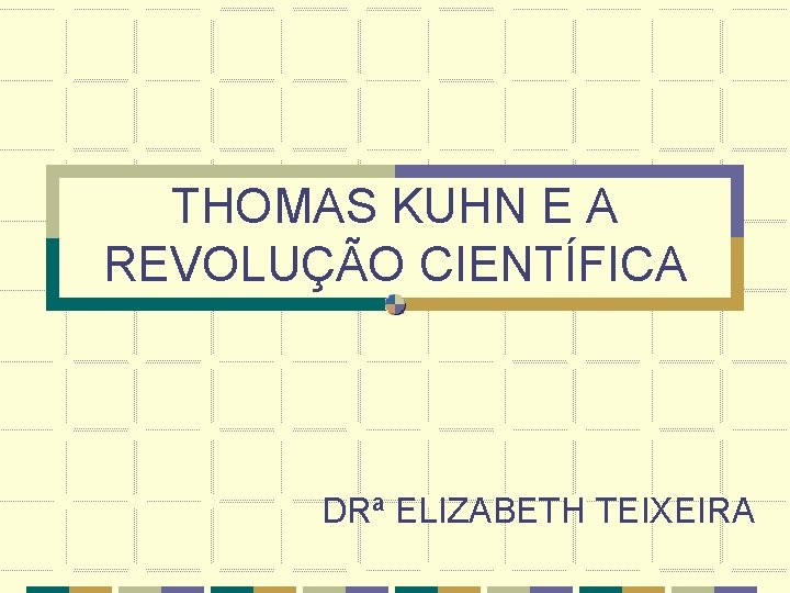 THOMAS KUHN E A REVOLUÇÃO CIENTÍFICA DRª ELIZABETH TEIXEIRA 