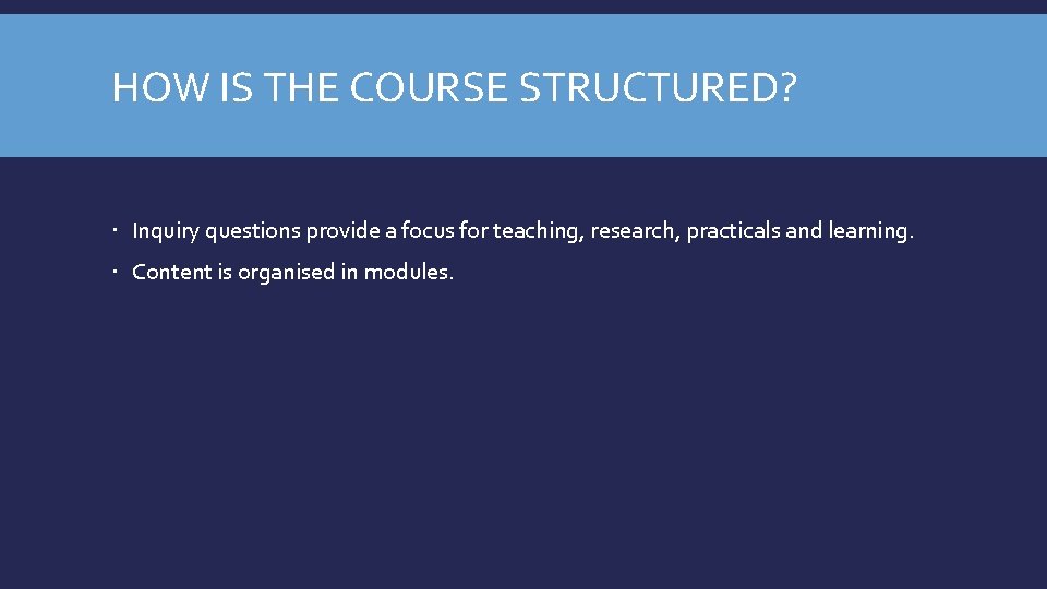 HOW IS THE COURSE STRUCTURED? Inquiry questions provide a focus for teaching, research, practicals