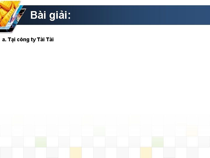 Bài giải: a. Tại công ty Tài 