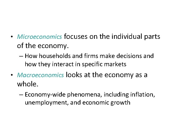 Microeconomics and Macroeconomics • Microeconomics focuses on the individual parts of the economy. –