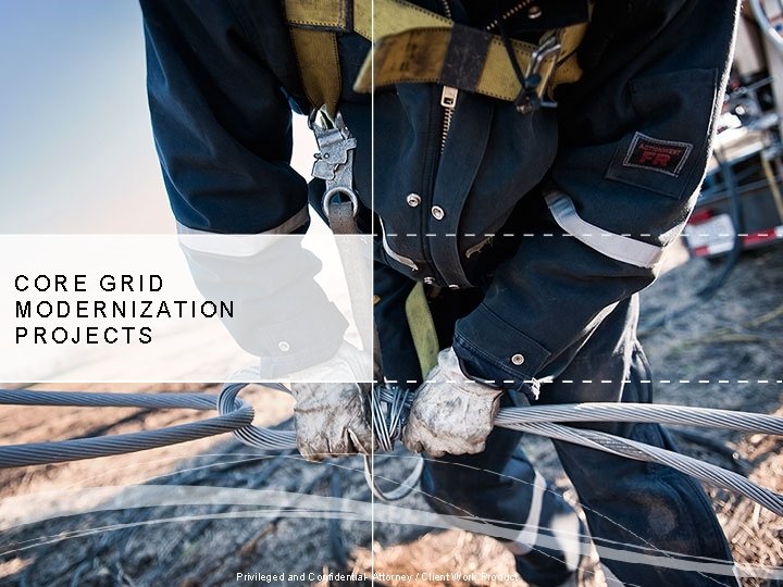 CORE GRID MODERNIZATION PROJECTS Privileged and Confidential- Attorney / Client Work Product 