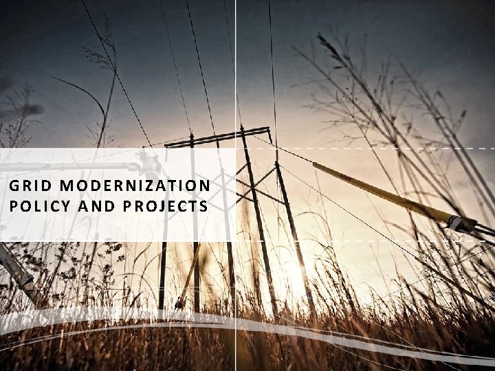 GRID MODERNIZATION POLICY AND PROJECTS 