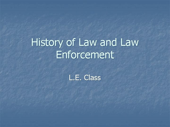 History of Law and Law Enforcement L. E. Class 