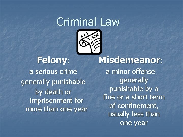 Criminal Law Felony: a serious crime generally punishable by death or imprisonment for more