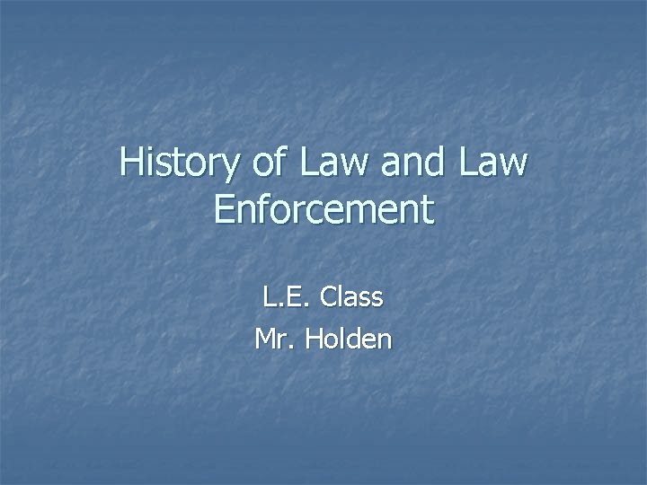 History of Law and Law Enforcement L. E. Class Mr. Holden 