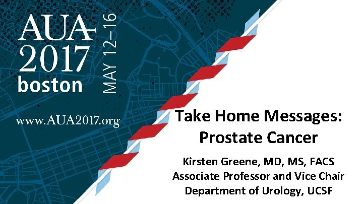 Take Home Messages: Prostate Cancer Kirsten Greene, MD, MS, FACS Associate Professor and Vice
