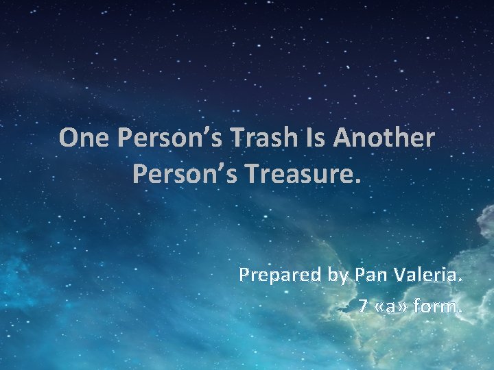 One Person’s Trash Is Another Person’s Treasure. Prepared by Pan Valeria. 7 «а» form.