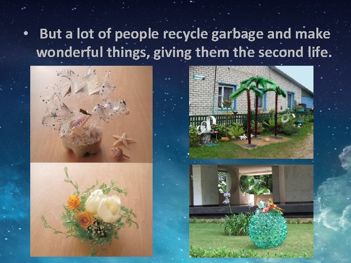  • But a lot of people recycle garbage and make wonderful things, giving