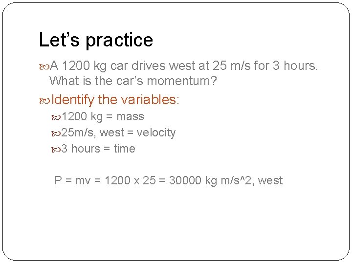 Let’s practice A 1200 kg car drives west at 25 m/s for 3 hours.