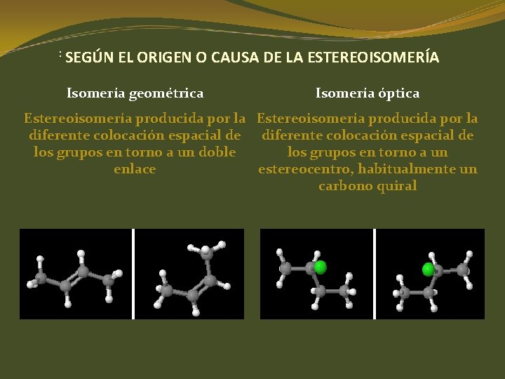 : SEGÚN EL ORIGEN O CAUSA DE LA ESTEREOISOMERÍA Isomería geométrica Isomería óptica Estereoisomería : SEGÚN EL ORIGEN O CAUSA DE LA ESTEREOISOMERÍA Isomería geométrica Isomería óptica Estereoisomería