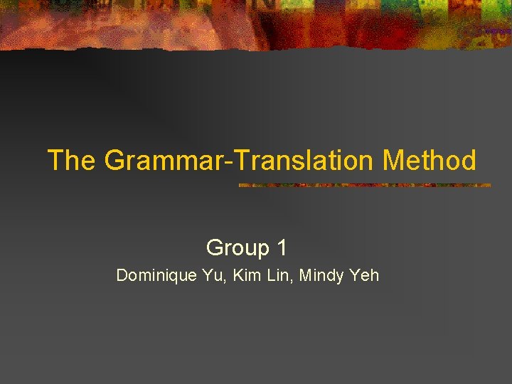 The Grammar-Translation Method Group 1 Dominique Yu, Kim Lin, Mindy Yeh 