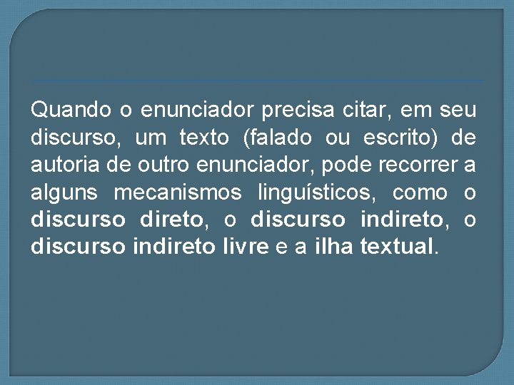 Quando o enunciador precisa citar, em seu discurso, um texto (falado ou escrito) de