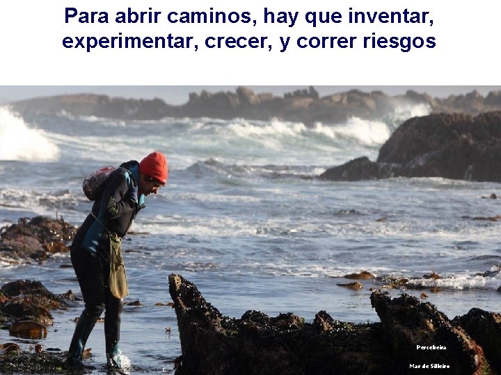 Para abrir caminos, hay que inventar, experimentar, crecer, y correr riesgos Percebeira Mar de