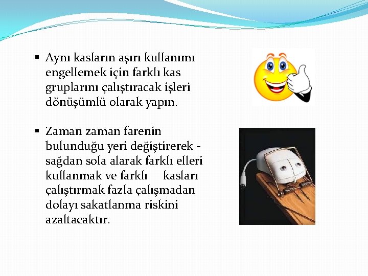 § Aynı kasların aşırı kullanımı engellemek için farklı kas gruplarını çalıştıracak işleri dönüşümlü olarak