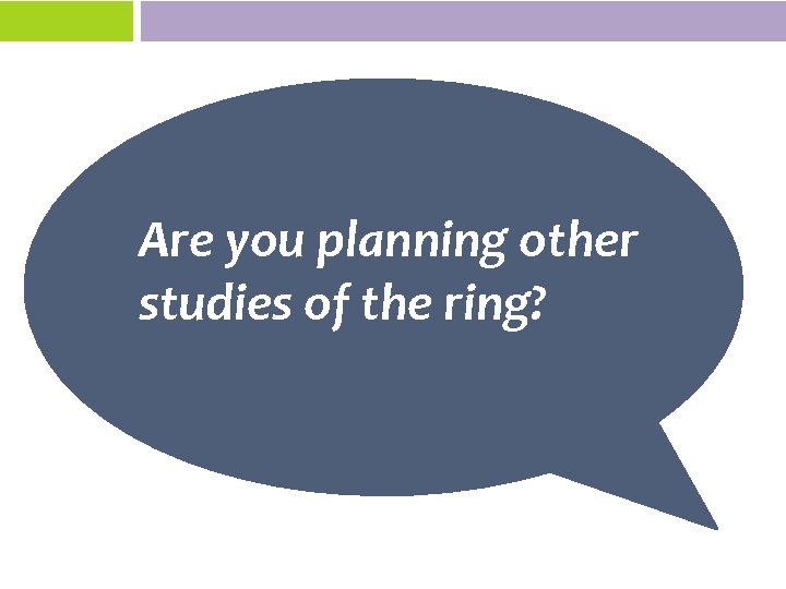 Are you planning other studies of the ring? 