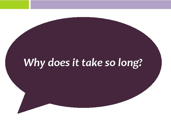 Why does it take so long? 