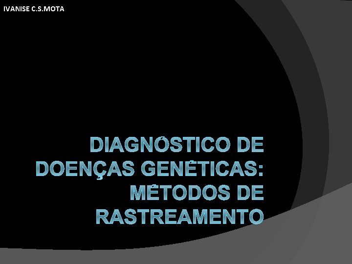 IVANISE C. S. MOTA DIAGNÓSTICO DE DOENÇAS GENÉTICAS: MÉTODOS DE RASTREAMENTO IVANISE C. S. MOTA DIAGNÓSTICO DE DOENÇAS GENÉTICAS: MÉTODOS DE RASTREAMENTO