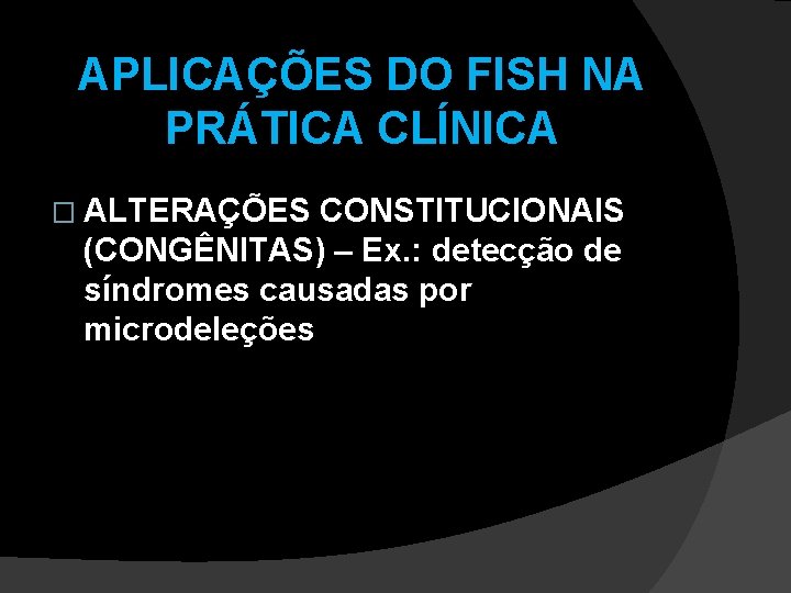 APLICAÇÕES DO FISH NA PRÁTICA CLÍNICA � ALTERAÇÕES CONSTITUCIONAIS (CONGÊNITAS) – Ex. : detecção APLICAÇÕES DO FISH NA PRÁTICA CLÍNICA � ALTERAÇÕES CONSTITUCIONAIS (CONGÊNITAS) – Ex. : detecção