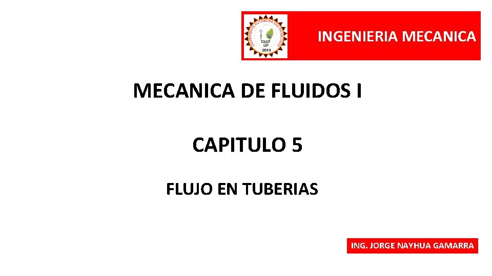 INGENIERIA MECANICA DE FLUIDOS I CAPITULO 5 FLUJO EN TUBERIAS ING. JORGE NAYHUA GAMARRA INGENIERIA MECANICA DE FLUIDOS I CAPITULO 5 FLUJO EN TUBERIAS ING. JORGE NAYHUA GAMARRA