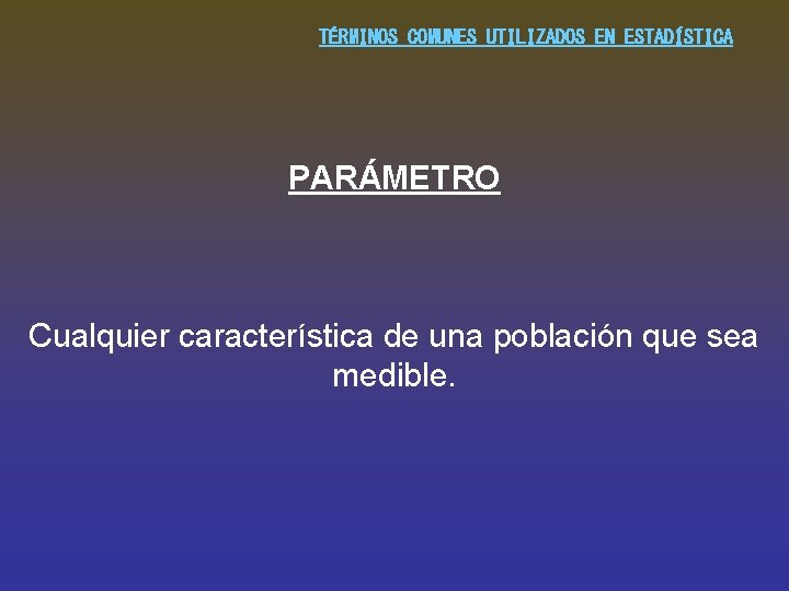 TÉRMINOS COMUNES UTILIZADOS EN ESTADÍSTICA PARÁMETRO Cualquier característica de una población que sea medible.