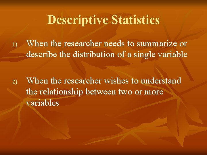 Descriptive Statistics 1) 2) When the researcher needs to summarize or describe the distribution