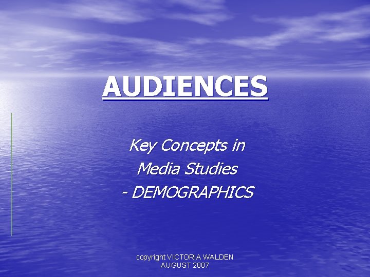AUDIENCES Key Concepts in Media Studies - DEMOGRAPHICS copyright VICTORIA WALDEN AUGUST 2007 