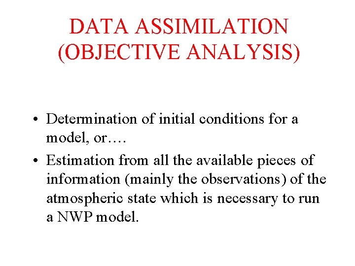 DATA ASSIMILATION (OBJECTIVE ANALYSIS) • Determination of initial conditions for a model, or…. •
