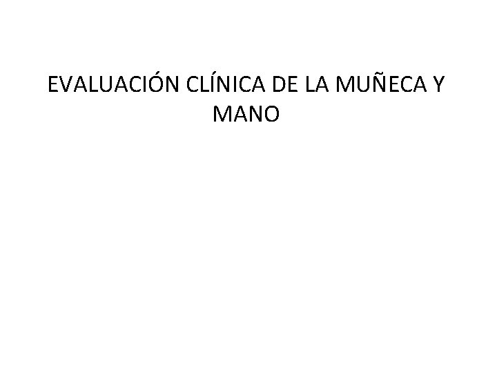 EVALUACIÓN CLÍNICA DE LA MUÑECA Y MANO EVALUACIÓN CLÍNICA DE LA MUÑECA Y MANO