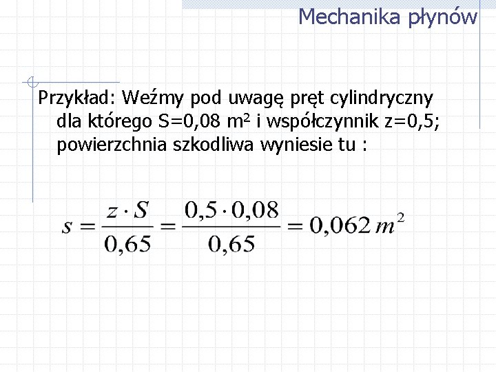 Mechanika płynów Przykład: Weźmy pod uwagę pręt cylindryczny dla którego S=0, 08 m 2
