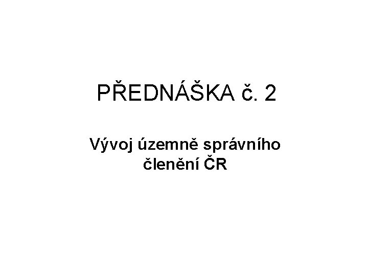 PŘEDNÁŠKA č. 2 Vývoj územně správního členění ČR 