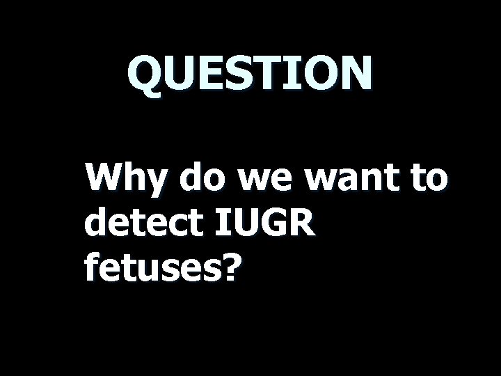 QUESTION Why do we want to detect IUGR fetuses? 