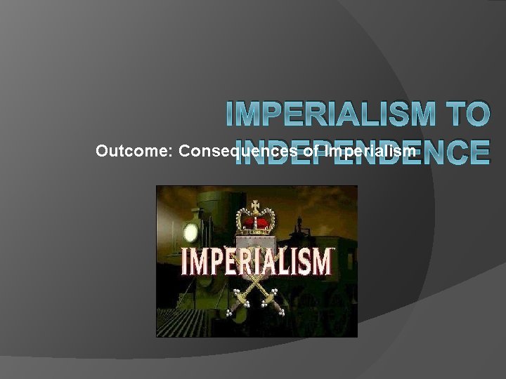 IMPERIALISM TO Outcome: Consequences of Imperialism INDEPENDENCE 