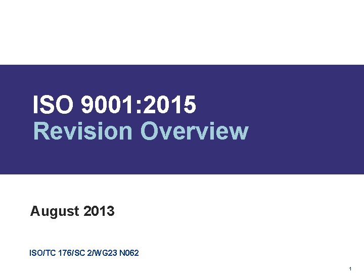 ISO 9001: 2015 Revision Overview August 2013 ISO/TC 176/SC 2/WG 23 N 062 1 ISO 9001: 2015 Revision Overview August 2013 ISO/TC 176/SC 2/WG 23 N 062 1