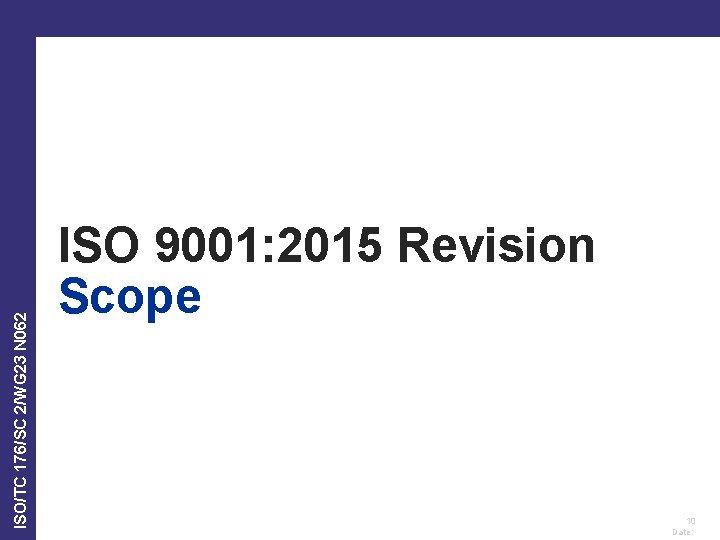ISO/TC 176/SC 2/WG 23 N 062 ISO 9001: 2015 Revision Scope 10 Date: ISO/TC 176/SC 2/WG 23 N 062 ISO 9001: 2015 Revision Scope 10 Date: