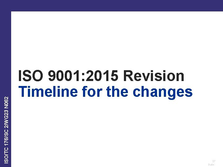 ISO/TC 176/SC 2/WG 23 N 062 ISO 9001: 2015 Revision Timeline for the changes ISO/TC 176/SC 2/WG 23 N 062 ISO 9001: 2015 Revision Timeline for the changes