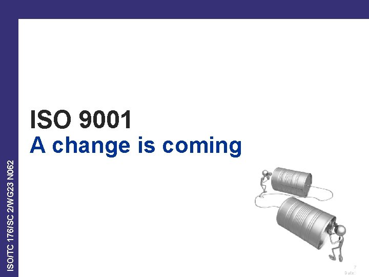 ISO 9001 ISO/TC 176/SC 2/WG 23 N 062 A change is coming 7 Date: ISO 9001 ISO/TC 176/SC 2/WG 23 N 062 A change is coming 7 Date: