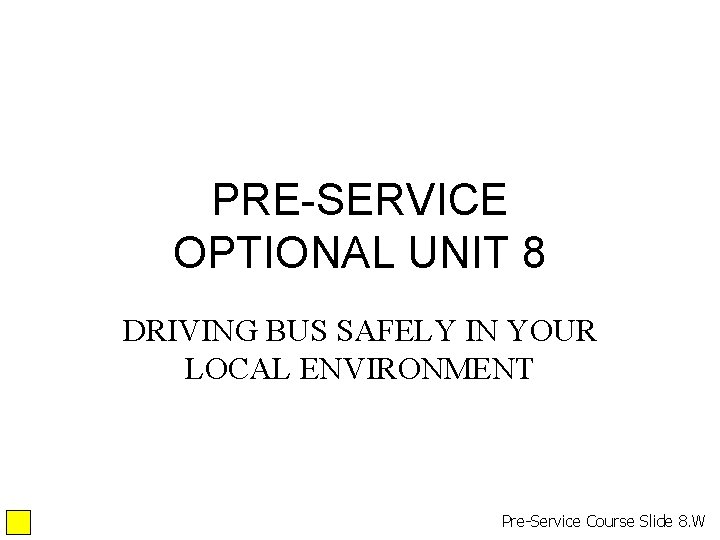 PRE-SERVICE OPTIONAL UNIT 8 DRIVING BUS SAFELY IN YOUR LOCAL ENVIRONMENT Pre-Service Course Slide PRE-SERVICE OPTIONAL UNIT 8 DRIVING BUS SAFELY IN YOUR LOCAL ENVIRONMENT Pre-Service Course Slide