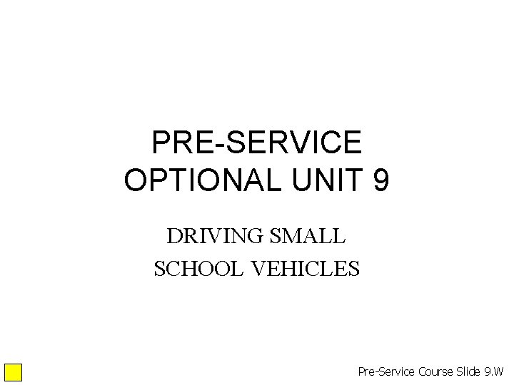 PRE-SERVICE OPTIONAL UNIT 9 DRIVING SMALL SCHOOL VEHICLES Pre-Service Course Slide 9. W PRE-SERVICE OPTIONAL UNIT 9 DRIVING SMALL SCHOOL VEHICLES Pre-Service Course Slide 9. W