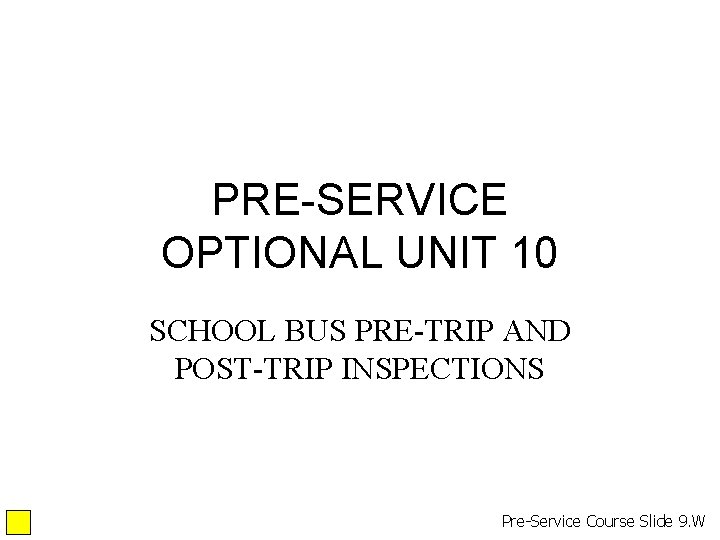 PRE-SERVICE OPTIONAL UNIT 10 SCHOOL BUS PRE-TRIP AND POST-TRIP INSPECTIONS Pre-Service Course Slide 9. PRE-SERVICE OPTIONAL UNIT 10 SCHOOL BUS PRE-TRIP AND POST-TRIP INSPECTIONS Pre-Service Course Slide 9.