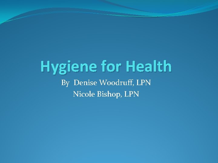 Hygiene for Health By Denise Woodruff, LPN Nicole Bishop, LPN 
